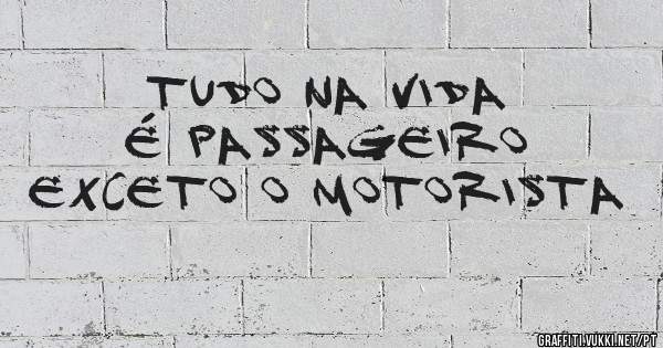 Tudo na vida é passageiro exceto o motorista 