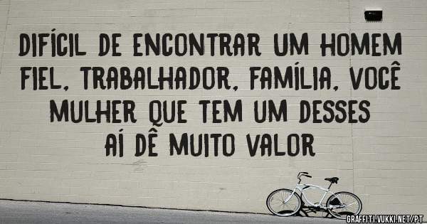 difícil de encontrar Um homem fiel, trabalhador, família, você mulher que tem um desses aí dê muito valor 