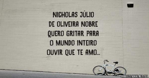 Nicholas Júlio
De oliveira Nobre
Quero gritar para 
O mundo inteiro 
Ouvir que te amo
E quero só vc!!!