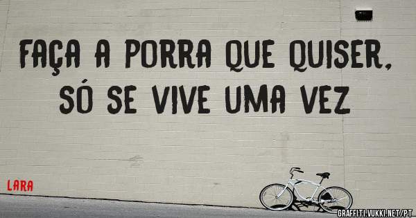 Faça a porra que quiser, só se vive uma vez 