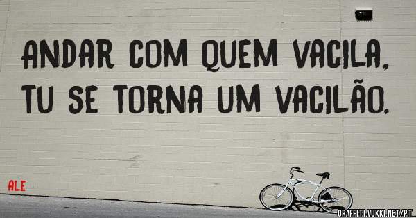 Andar com quem vacila, tu se torna um vacilão. 