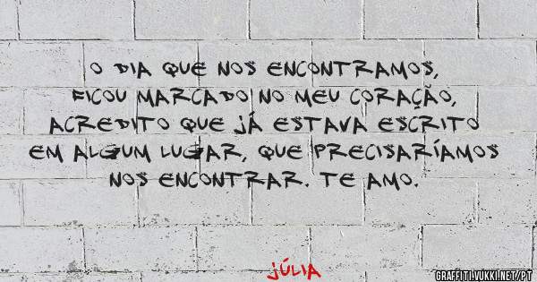 O dia que nos encontramos, ficou marcado no meu coração, Acredito que já estava escrito em algum lugar, que precisaríamos nos encontrar. Te amo. 