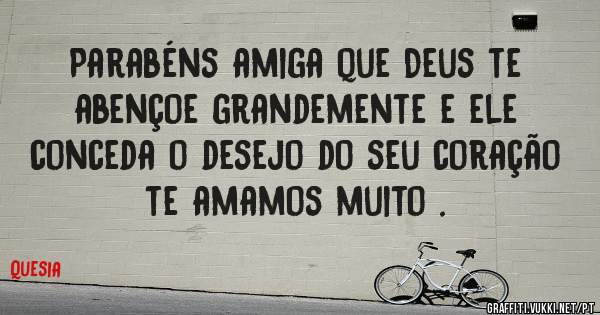 Parabéns amiga que Deus te abençoe grandemente e ele conceda o desejo do seu coração te amamos muito .
