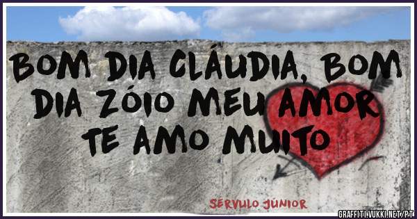 Bom dia Cláudia, Bom dia Zóio meu amor
Te amo muito 