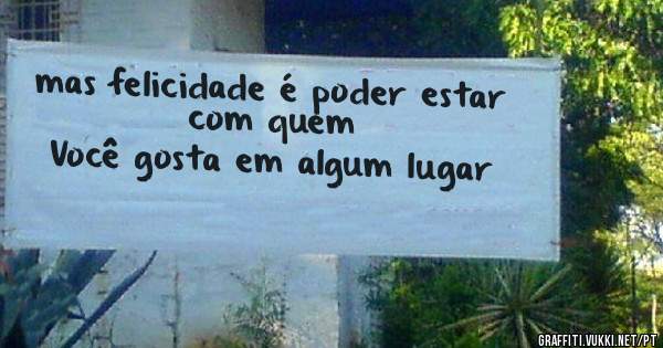 mas felicidade é poder estar com quem 
Você gosta em algum lugar