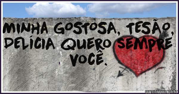 Minha GOSTOSA, TESÃO, DELÍCIA quero sempre você.