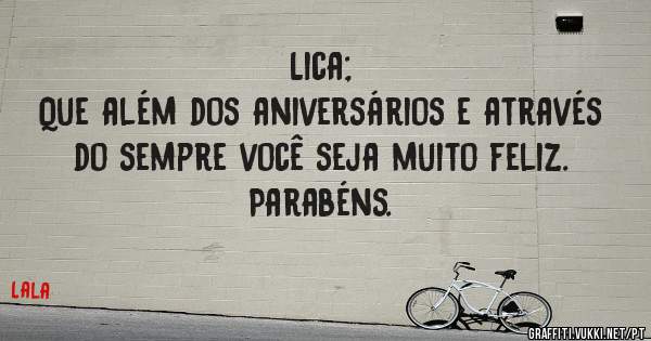 Lica; 
Que além dos aniversários e através do sempre você seja muito feliz. 
Parabéns.