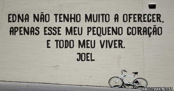 EDNA não tenho muito a oferecer, apenas esse meu pequeno coração e todo meu viver.

Joel 