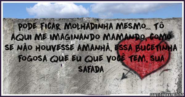 pode ficar molhadinha mesmo... tô aqui me imaginando mamando, como se não houvesse amanhã, essa bucetinha fogosa que eu que você tem, sua safada