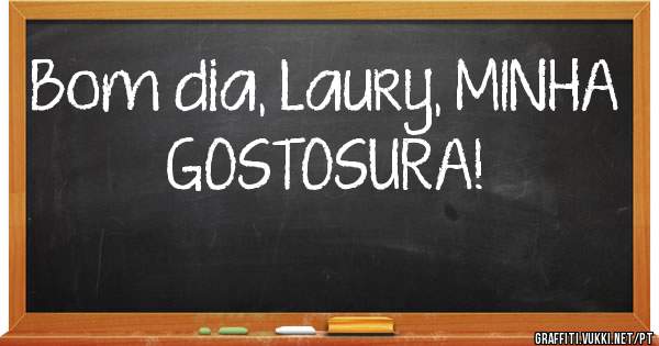 Bom dia, Laury, MINHA GOSTOSURA!