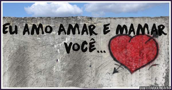 Eu amo Amar e Mamar você... 