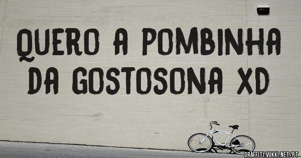 Quero a pombinha da gostosona xD