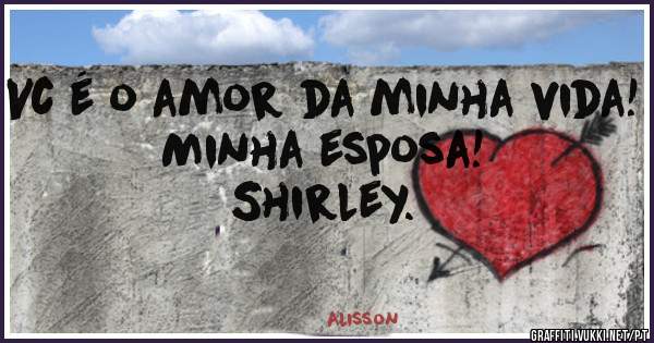 Vc é o amor da minha vida!
         Minha esposa!
                Shirley.