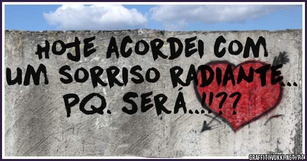 Hoje acordei com um sorriso radiante... Pq. Será..!!??