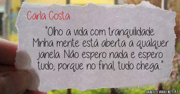''Olho a vida com tranquilidade. Minha mente está aberta a qualquer janela. Não espero nada e espero tudo, porque no final, tudo chega...''