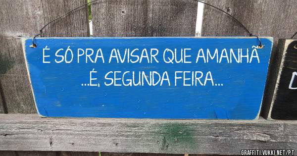 É SÓ PRA AVISAR QUE AMANHÃ
...É, SEGUNDA FEIRA...