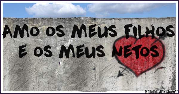 Amo os meus filhos e os meus netos 