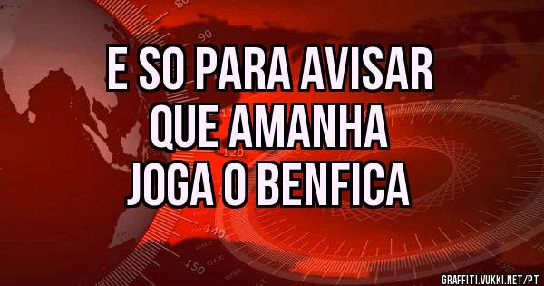 E SO PARA AVISAR 
    QUE AMANHA
JOGA O BENFICA
