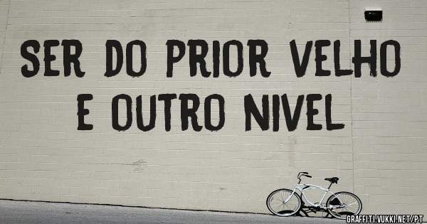 Ser do prior velho e outro nivel