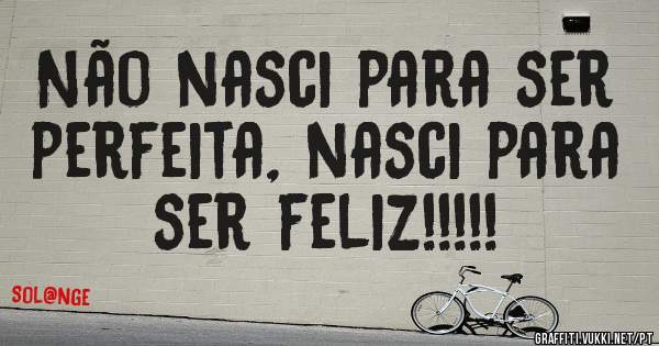 Não nasci para ser perfeita, nasci para ser feliz!!!!!