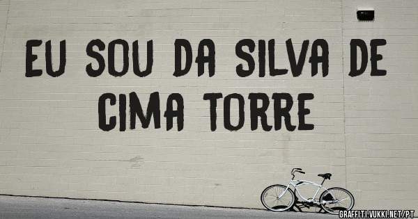 Eu sou da Silva de cima torre