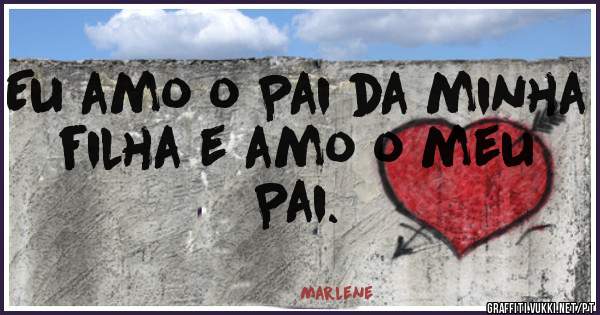 Eu amo o Pai da minha filha e amo o meu Pai.