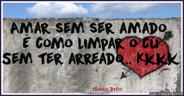 Amar sem ser amado..
É como limpar o cú
Sem ter arreado... Kkkk