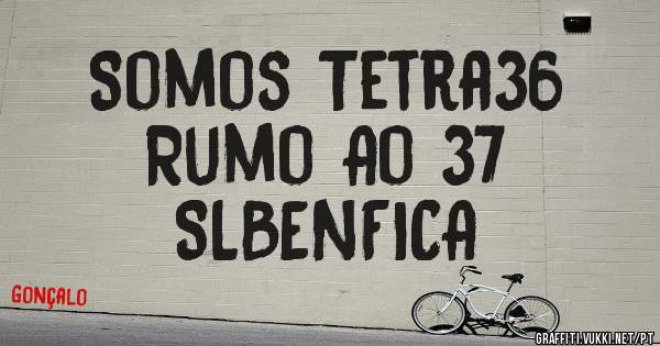 Somos Tetra36 
Rumo Ao 37
SLBENFICA 