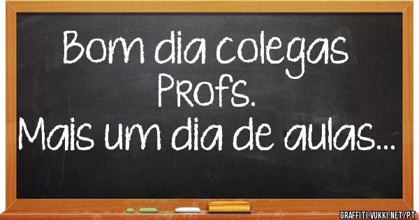Bom dia colegas Profs.
Mais um dia de aulas...
