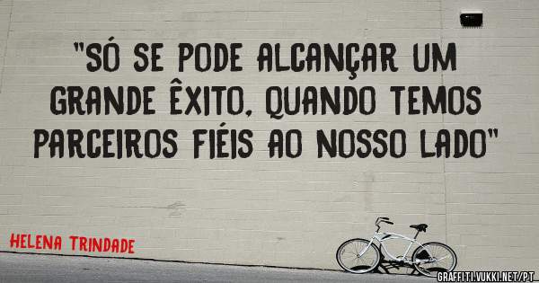 ''Só se pode alcançar um grande êxito, quando temos parceiros fiéis ao nosso lado''
