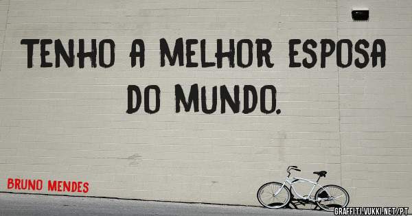 Tenho a melhor esposa do mundo.
