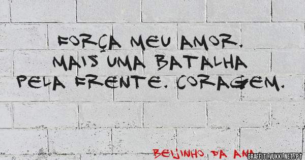 Força meu amor. Mais uma batalha pela frente. Coragem. 