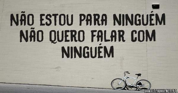 Não estou para ninguém 
Não quero falar com ninguém 