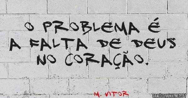 O PROBLEMA É A FALTA DE DEUS NO CORAÇÃO.