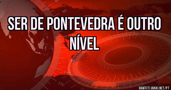 Ser de Pontevedra é outro nível 