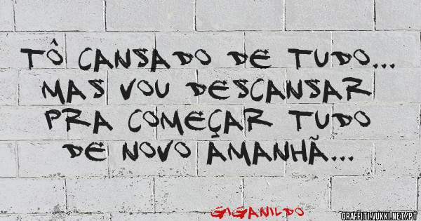 Tô cansado de tudo... Mas vou descansar pra começar tudo de novo amanhã...