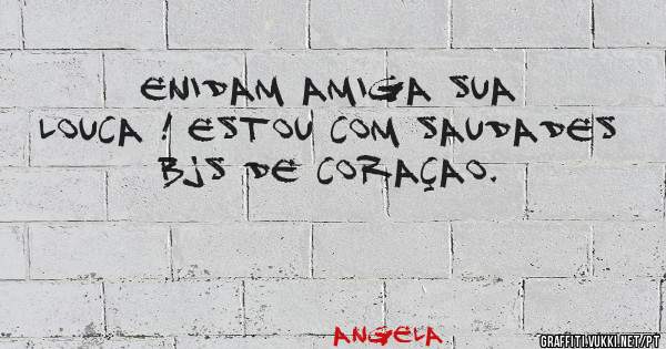 Enidam amiga sua louca ! Estou com saudades bjs de coraçao.