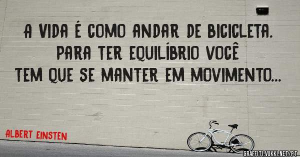 A Vida é como andar de bicicleta. Para ter equilíbrio você tem que se manter em movimento...