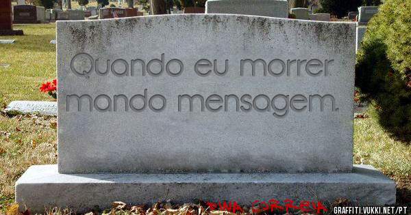 Quando eu morrer mando mensagem.