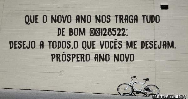 Que o novo ano nos traga tudo de bom 😊 
Desejo a todos,o que vocês me desejam.
Próspero ano novo 