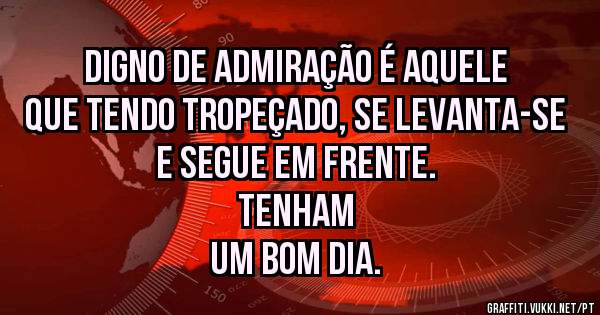 Digno de admiração é aquele que tendo tropeçado, se levanta-se e segue em frente.
                                               Tenham um Bom Dia.