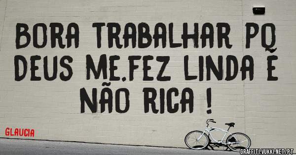 Bora trabalhar pq Deus me.fez linda é não rica !