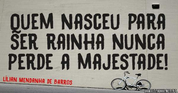 Quem nasceu para ser rainha nunca perde a majestade!