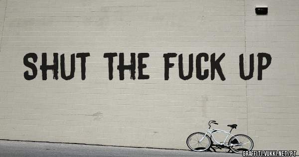 Shut the fuck up