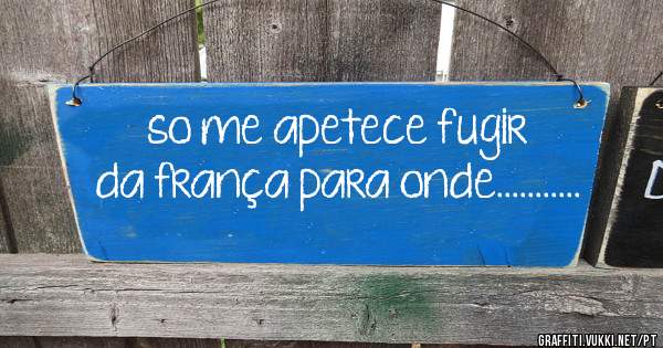 so me apetece fugir da frança para onde...........