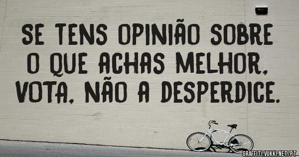 Se tens opinião sobre o que achas melhor, VOTA, não a desperdice. 