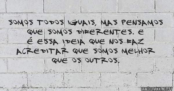 Somos todos iguais, mas pensamos que somos diferentes. E é essa ideia que nos faz acreditar que somos melhor que os outros. 