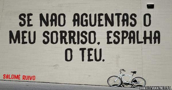 Se nao aguentas o meu sorriso, espalha o teu.
