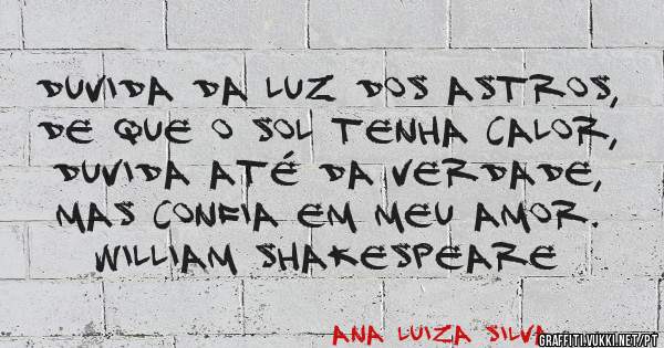 Duvida da luz dos astros,
De que o sol tenha calor,
Duvida até da verdade,
Mas confia em meu amor.

William Shakespeare