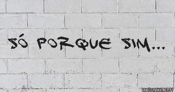 Só porque sim... 